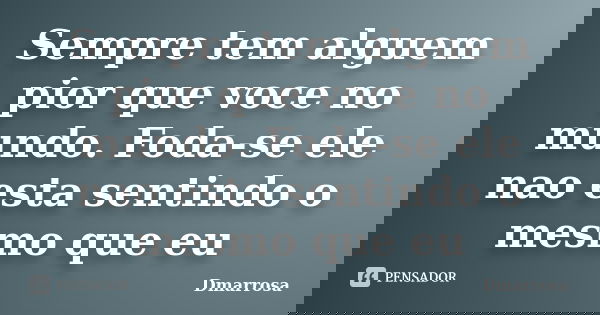 Sempre tem alguem pior que voce no mundo. Foda-se ele nao esta sentindo o mesmo que eu... Frase de Dmarrosa.