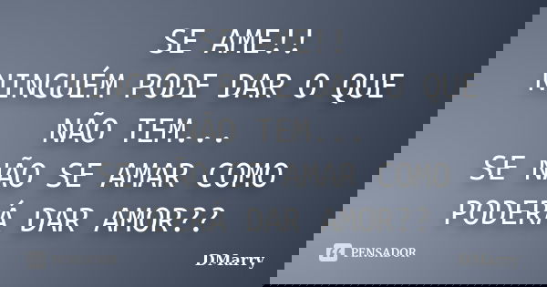SE AME!! NINGUÉM PODE DAR O QUE NÃO TEM... SE NÃO SE AMAR COMO PODERÁ DAR AMOR??... Frase de DMarry.