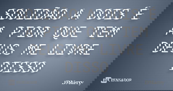 SOLIDÃO A DOIS É A PIOR QUE TEM DEUS ME LIVRE DISSO... Frase de DMarry.
