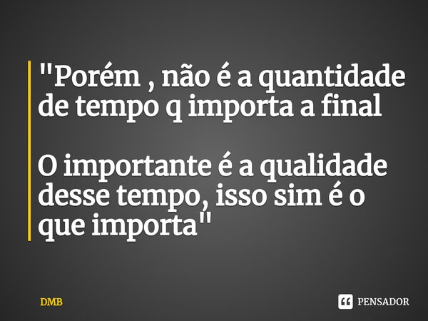 "Porém⁠ , não é a quantidade de tempo q importa a final O importante é a qualidade desse tempo, isso sim é o que importa"... Frase de DMB.