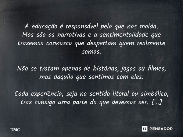 A educação é responsável pelo que nos molda. Mas são as narrativas e a sentimentalidade que trazemos connosco que despertam quem realmente somos. Não se tratam... Frase de DMC.