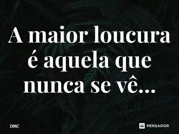 A maior loucura é aquela que nunca se vê…... Frase de DMC.