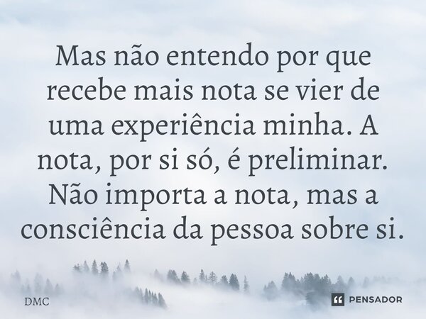 ⁠Mas não entendo por que recebe mais nota se vier de uma experiência minha. A nota, por si só, é preliminar. Não importa a nota, mas a consciência da pessoa sob... Frase de DMC.