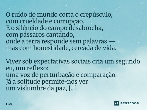 O ruído do mundo corta o crepúsculo, com crueldade e corrupção. E o silêncio do campo desabrocha, com pássaros cantando, onde a terra responde sem palavras — m... Frase de DMC.