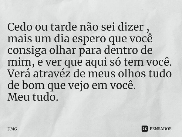 Cedo ou tarde não sei dizer , mais um dia espero que você consiga olhar para dentro de mim, e ver que aqui só tem você. Verá atravéz de meus olhos tudo de bom q... Frase de DMG.