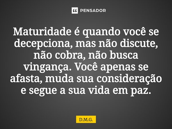 ⁠Maturidade é quando você se decepciona, mas não discute, não cobra, não busca vingança. Você apenas se afasta, muda sua consideração e segue a sua vida em paz.... Frase de D.M.G..