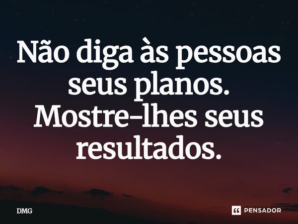 ⁠Não diga às pessoas seus planos. Mostre-lhes seus resultados.... Frase de DMG.