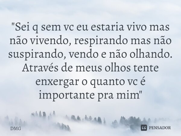 ⁠"Sei q sem vc eu estaria vivo mas não vivendo, respirando mas não suspirando, vendo e não olhando. Através de meus olhos tente enxergar o quanto vc é impo... Frase de DMG.