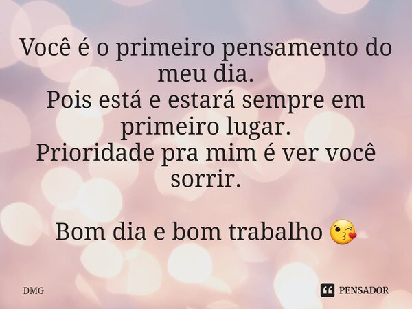 Você é o primeiro pensamento do meu dia. Pois está e estará sempre em primeiro lugar. Prioridade pra mim é ver você sorrir. Bom dia e bom trabalho 😘⁠... Frase de DMG.