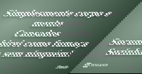 Simplesmente corpo e mente Cansados Sucumbirei como fumaça Sozinha sem ninguém!... Frase de Dmin.
