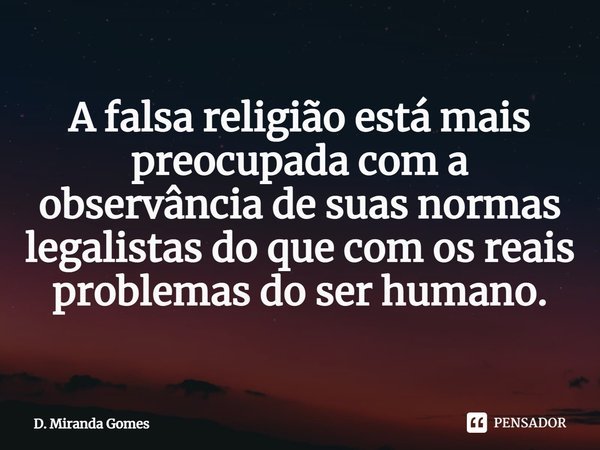 ⁠A falsa religião está mais preocupada com a observância de suas normas legalistas do que com os reais problemas do ser humano.... Frase de D. Miranda Gomes.
