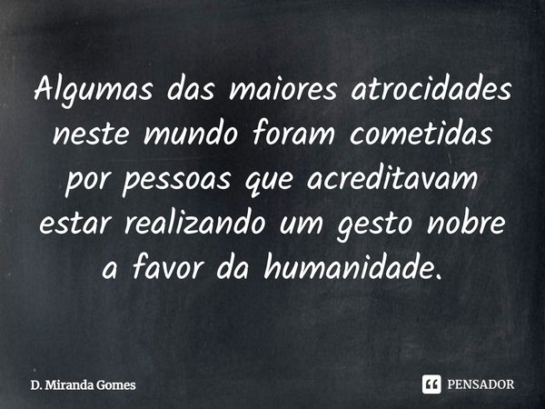 ⁠Algumas das maiores atrocidades neste mundo foram cometidas por pessoas que acreditavam estar realizando um gesto nobre a favor da humanidade.... Frase de D. Miranda Gomes.