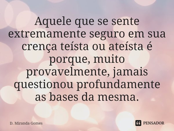 ⁠Aquele que se sente extremamente seguro em sua crença teísta ou ateísta é porque, muito provavelmente, jamais questionou profundamente as bases da mesma.... Frase de D. Miranda Gomes.