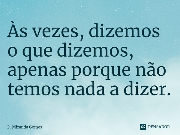 ⁠Às vezes, dizemos o que dizemos, apenas porque não temos nada a dizer.... Frase de D. Miranda Gomes.