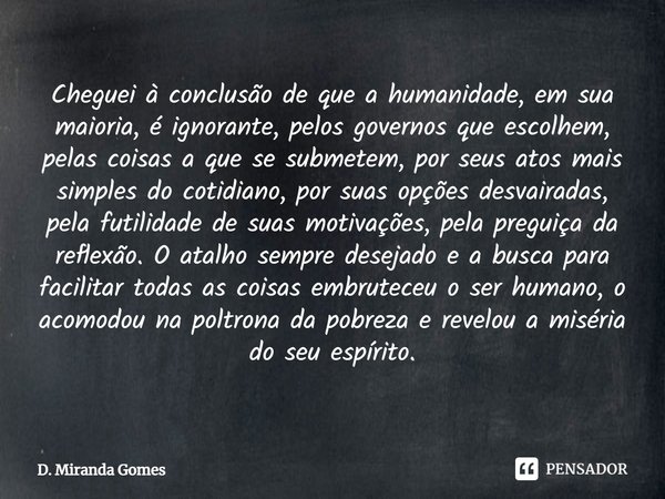 Cheguei à conclusão de que a humanidade, em sua maioria, é ignorante, pelos governos que escolhem, pelas coisas a que se submetem, por seus atos mais simples d... Frase de D. Miranda Gomes.