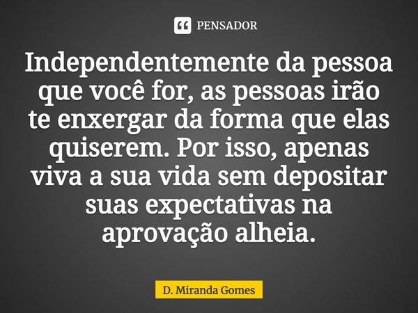 ⁠Independentemente da pessoa que você for, as pessoas irão te enxergar da forma que elas quiserem. Por isso, apenas viva a sua vida sem depositar suas expectati... Frase de D. Miranda Gomes.