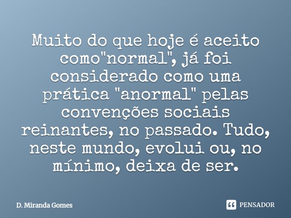 ⁠Muito do que hoje é aceito como "normal", já foi considerado como uma prática "anormal" pelas convenções sociais reinantes, no passado. Tud... Frase de D. Miranda Gomes.