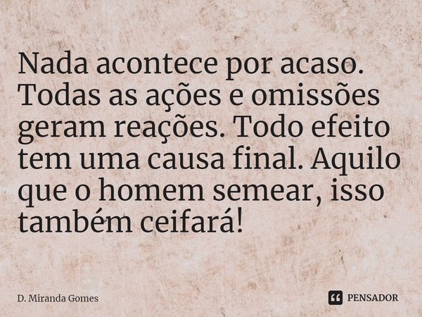 Nada acontece por acaso. Todas as ações e omissões geram reações. Todo efeito tem uma causa final. Aquilo que o homem semear, isso também ceifará!... Frase de D. Miranda Gomes.