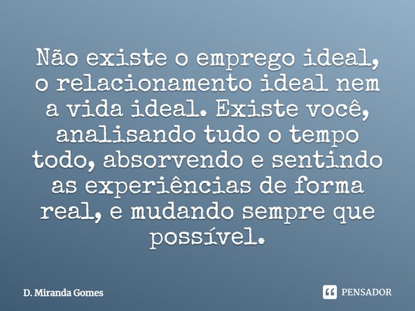 ⁠Não existe o emprego ideal, o relacionamento ideal nem a vida ideal. Existe você, analisando tudo o tempo todo, absorvendo e sentindo as experiências de forma ... Frase de D. Miranda Gomes.