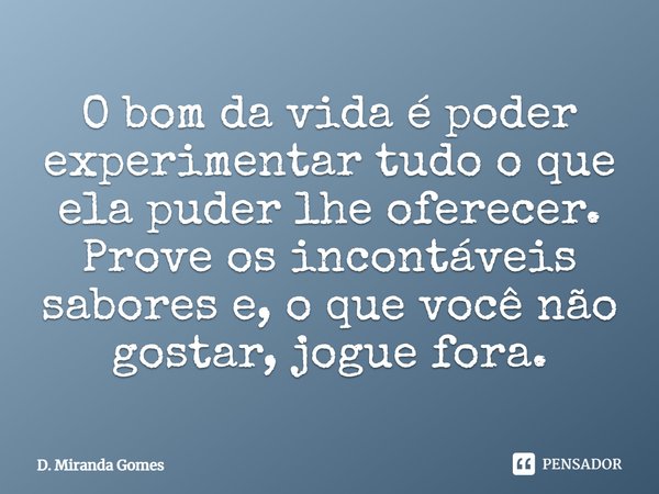 ⁠O bom da vida é poder experimentar tudo o que ela puder lhe oferecer. Prove os incontáveis sabores e, o que você não gostar, jogue fora.... Frase de D. Miranda Gomes.