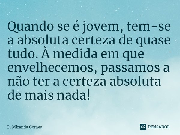 ⁠Quando se é jovem, tem-se a absoluta certeza de quase tudo. À medida em que envelhecemos, passamos a não ter a certeza absoluta de mais nada!... Frase de D. Miranda Gomes.