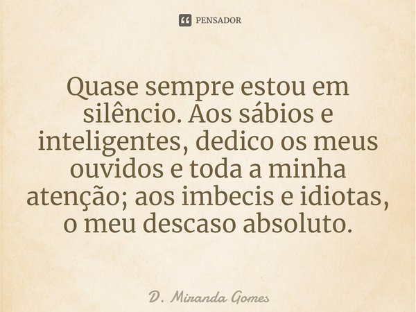 ⁠Quase sempre estou em silêncio. Aos sábios e inteligentes, dedico os meus ouvidos e toda a minha atenção; aos imbecis e idiotas, o meu descaso absoluto.... Frase de D. Miranda Gomes.