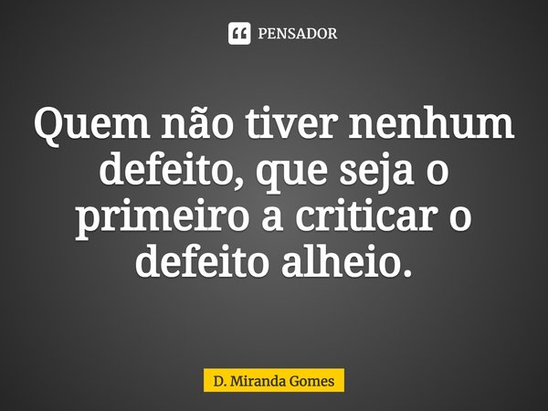 ⁠Quem não tiver nenhum defeito, que seja o primeiro a criticar o defeito alheio.... Frase de D. Miranda Gomes.