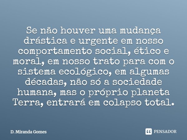 ⁠Se não houver uma mudança drástica e urgente em nosso comportamento social, ético e moral, em nosso trato para com o sistema ecológico, em algumas décadas, não... Frase de D. Miranda Gomes.