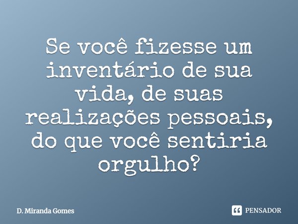 ⁠Se você fizesse um inventário de sua vida, de suas realizações pessoais, do que você sentiria orgulho?... Frase de D. Miranda Gomes.