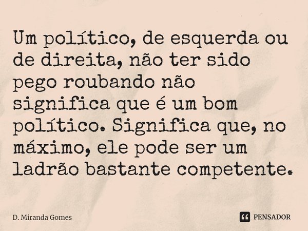 ⁠Um político, de esquerda ou de direita, não ter sido pego roubando não significa que é um bom político. Significa que, no máximo, ele pode ser um ladrão bastan... Frase de D. Miranda Gomes.