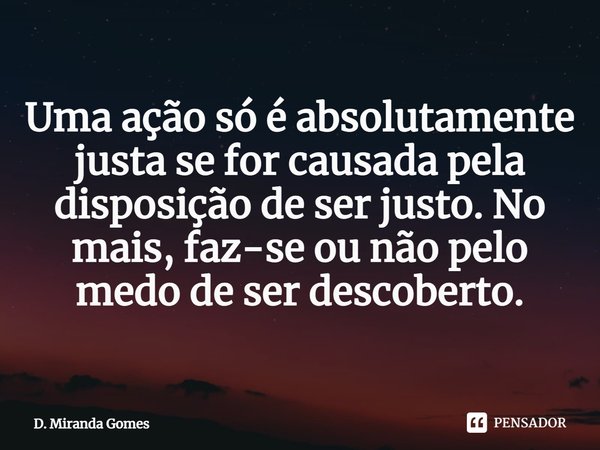 ⁠Uma ação só é absolutamente justa se for causada pela disposição de ser justo. No mais, faz-se ou não pelo medo de ser descoberto.... Frase de D. Miranda Gomes.