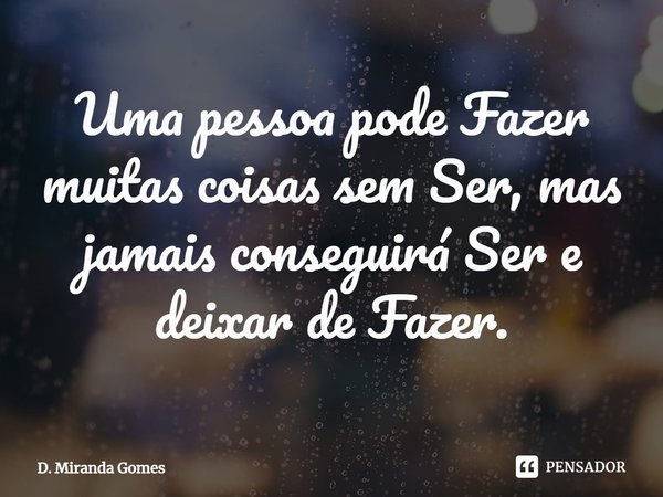 ⁠Uma pessoa pode Fazer muitas coisas sem Ser, mas jamais conseguirá Ser e deixar de Fazer.... Frase de D. Miranda Gomes.