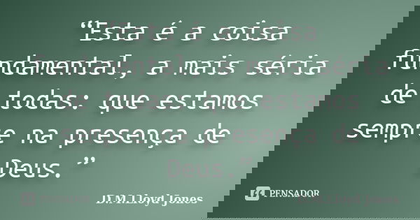 “Esta é a coisa fundamental, a mais séria de todas: que estamos sempre na presença de Deus.”... Frase de D. M. Lloyd Jones.