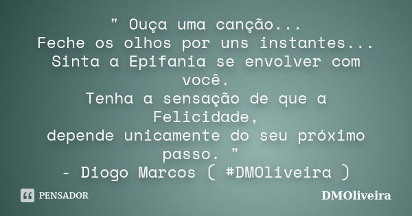 " Ouça uma canção... Feche os olhos por uns instantes... Sinta a Epifania se envolver com você. Tenha a sensação de que a Felicidade, depende unicamente do... Frase de DMOliveira.