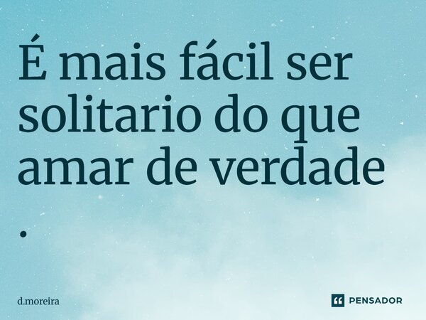 É mais fácil ser solitário do que amar de verdade.... Frase de d.moreira.
