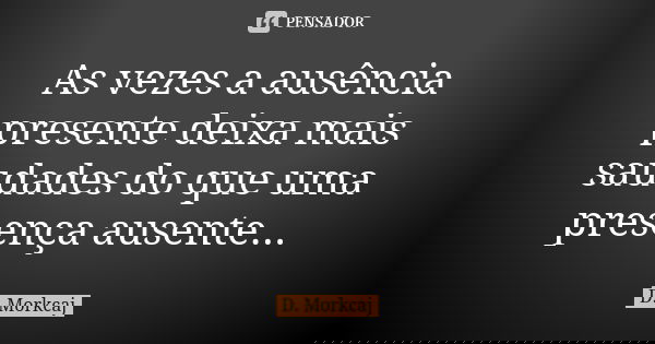 As vezes a ausência presente deixa mais saudades do que uma presença ausente...... Frase de D. Morkcaj.