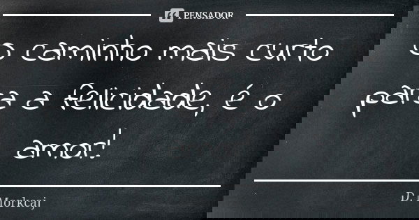 O caminho mais curto para a felicidade, é o amor!... Frase de D. Morkcaj.