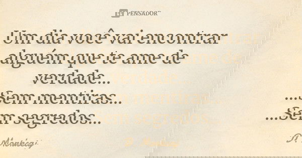 Um dia você vai encontrar alguém que te ame de verdade... ...Sem mentiras... ...Sem segredos...... Frase de D. Morkcaj.
