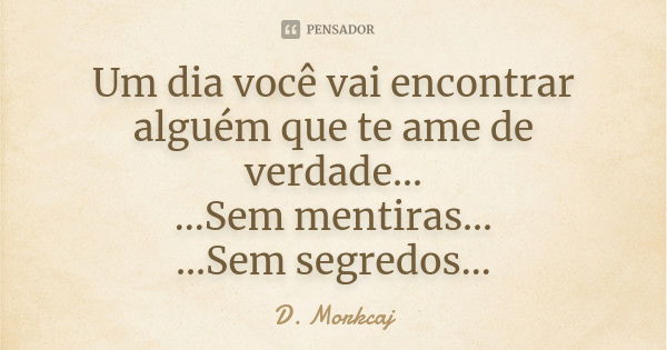 Um dia você vai encontrar alguém que te ame de verdade... ...Sem mentiras... ...Sem segredos...... Frase de D. Morkcaj.