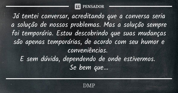 Já tentei conversar, acreditando que a conversa seria a solução de nossos problemas. Mas a solução sempre foi temporária. Estou descobrindo que suas mudanças sã... Frase de dmp.