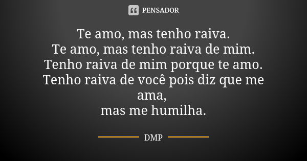 Te amo, mas tenho raiva. Te amo, mas tenho raiva de mim. Tenho raiva de mim porque te amo. Tenho raiva de você pois diz que me ama, mas me humilha.... Frase de dmp.