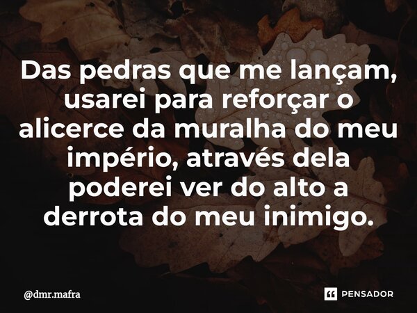 ⁠Das pedras que me lançam, usarei para reforçar o alicerce da muralha do meu império, através dela poderei ver do alto a derrota do meu inimigo.... Frase de dmr.mafra.