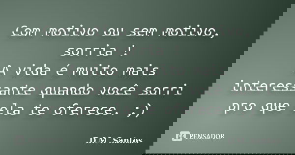 Com motivo ou sem motivo, sorria ! A vida é muito mais interessante quando você sorri pro que ela te oferece. ;)... Frase de D.M. Santos.
