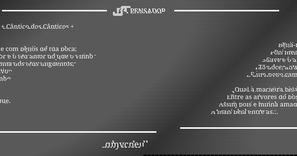 + Cântico dos Cânticos + Beija-me com beijos de tua boca; Pois melhor é o teu amor do que o vinho Suave é o aroma dos teus unguentos, Tão doce, atrativo É um no... Frase de dmychell.