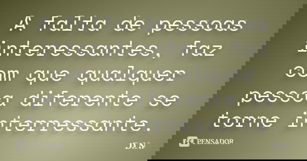 A falta de pessoas interessantes, faz com que qualquer pessoa diferente se torne interressante.... Frase de D.N.