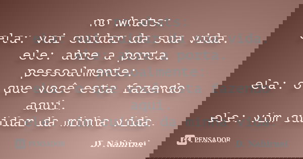 no whats: ela: vai cuidar da sua vida. ele: abre a porta. pessoalmente: ela: o que você esta fazendo aqui. ele: vim cuidar da minha vida.... Frase de D. Nahirnei.
