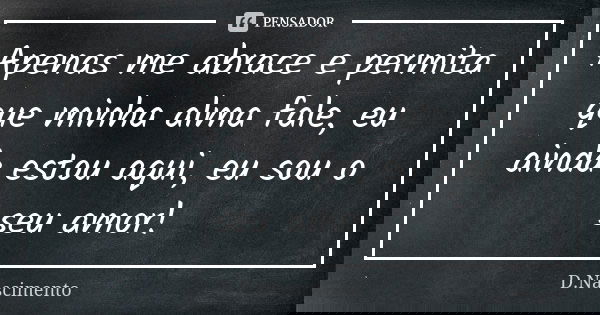 Apenas me abrace e permita que minha alma fale, eu ainda estou aqui, eu sou o seu amor!... Frase de D.Nascimento.