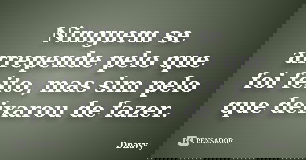 Ninguem se arrepende pelo que foi feito, mas sim pelo que deixarou de fazer.... Frase de Dnavy.