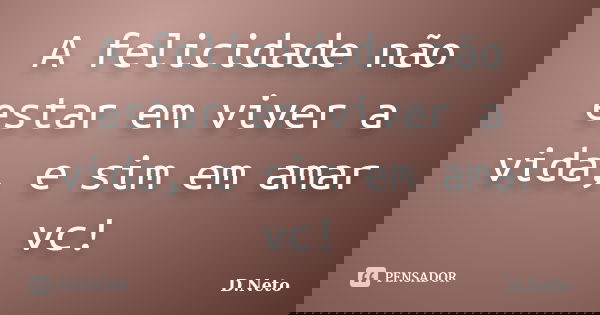 A felicidade não estar em viver a vida, e sim em amar vc!... Frase de D.Neto.