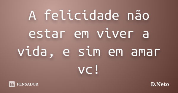 A felicidade não estar em viver a vida, e sim em amar vc!... Frase de D.Neto.